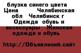 блузка синего цвета › Цена ­ 750 - Челябинская обл., Челябинск г. Одежда, обувь и аксессуары » Женская одежда и обувь   
